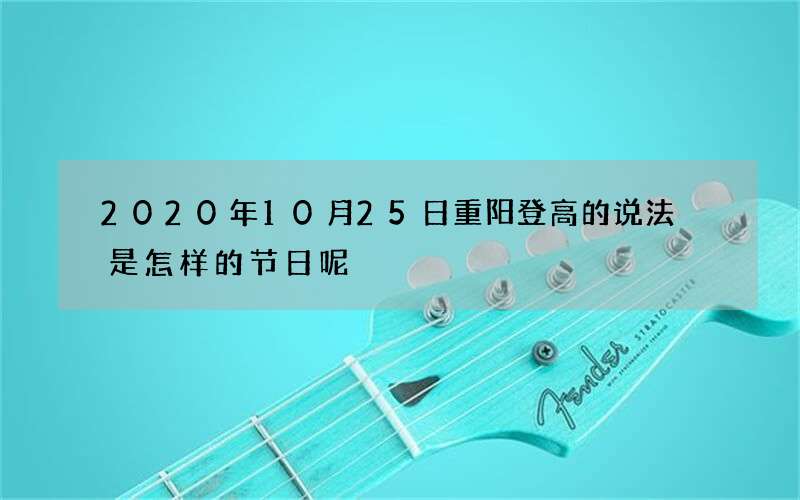 2020年10月25日重阳登高的说法 是怎样的节日呢
